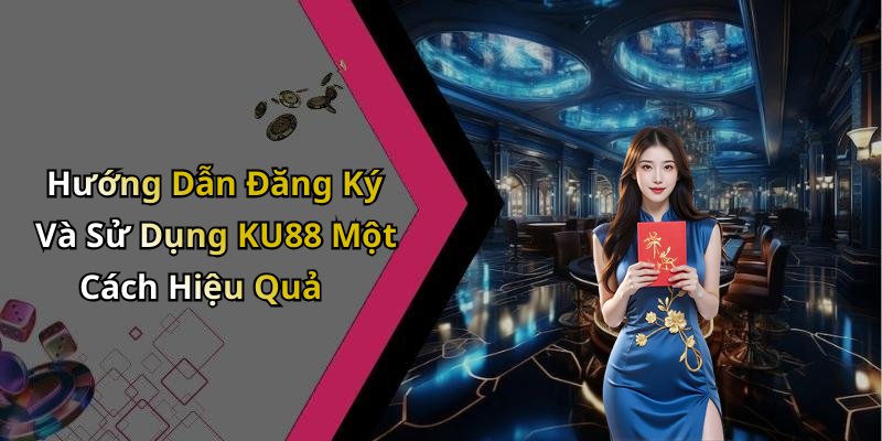 Hướng Dẫn Đăng Ký Và Sử Dụng KU88 Một Cách Hiệu Quả