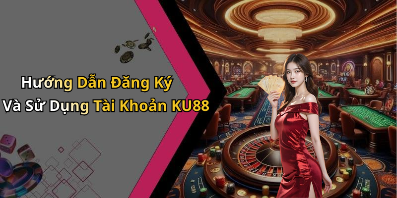 Hướng Dẫn Đăng Ký Và Sử Dụng Tài Khoản KU88