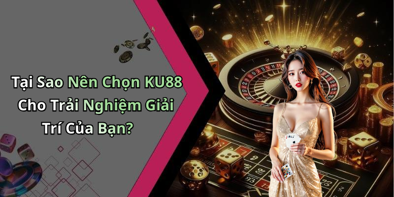 Tại Sao Nên Chọn KU88 Cho Trải Nghiệm Giải Trí Của Bạn?