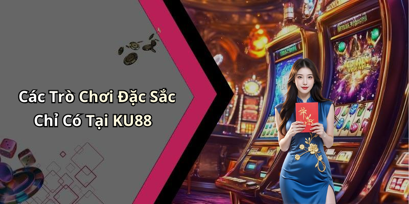 Các Trò Chơi Đặc Sắc Chỉ Có Tại KU88