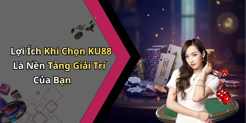 Lợi Ích Khi Chọn KU88 Là Nền Tảng Giải Trí Của Bạn