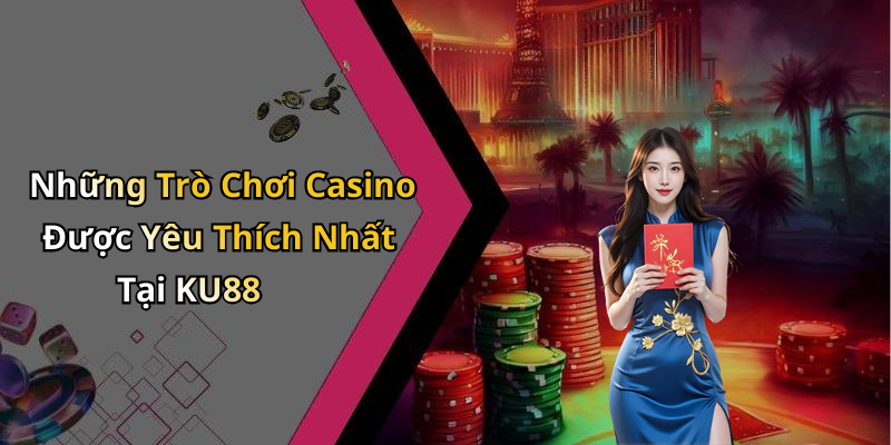 Những Trò Chơi Casino Được Yêu Thích Nhất Tại KU88