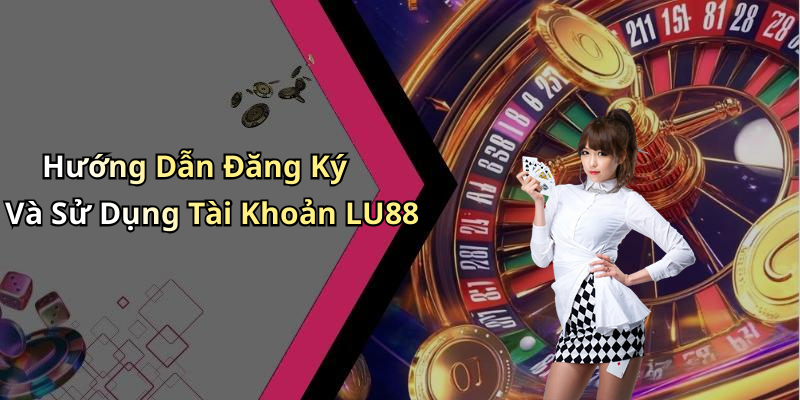 Hướng Dẫn Đăng Ký Và Sử Dụng Tài Khoản LU88
