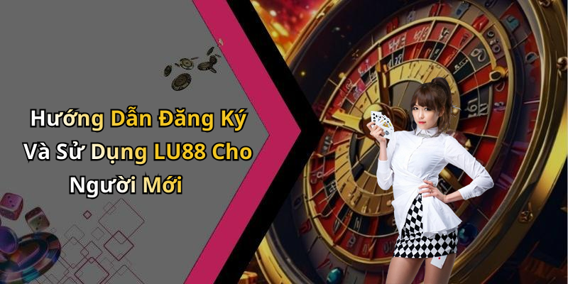 Hướng Dẫn Đăng Ký Và Sử Dụng LU88 Cho Người Mới