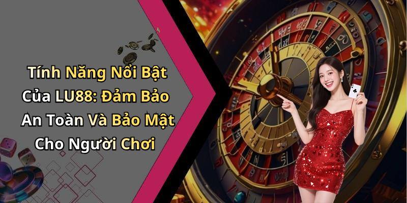 Tính Năng Nổi Bật Của LU88: Đảm Bảo An Toàn Và Bảo Mật Cho Người Chơi