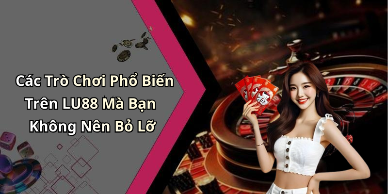 Các Trò Chơi Phổ Biến Trên LU88 Mà Bạn Không Nên Bỏ Lỡ