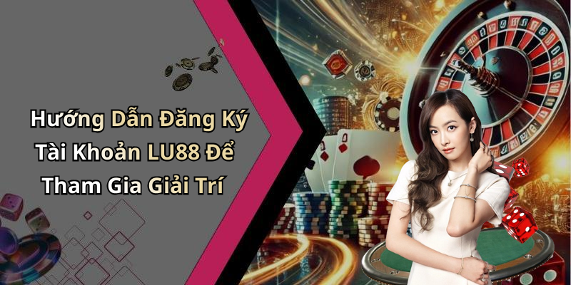 Hướng Dẫn Đăng Ký Tài Khoản LU88 Để Tham Gia Giải Trí