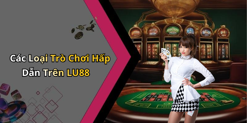 Các Loại Trò Chơi Hấp Dẫn Trên LU88