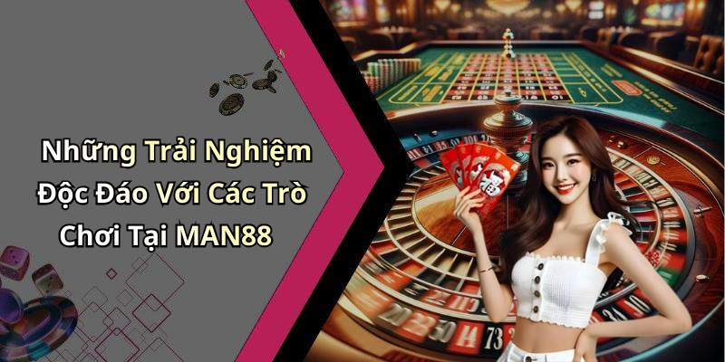 Những Trải Nghiệm Độc Đáo Với Các Trò Chơi Tại MAN88