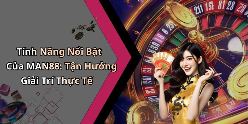 Tính Năng Nổi Bật Của MAN88: Tận Hưởng Giải Trí Thực Tế