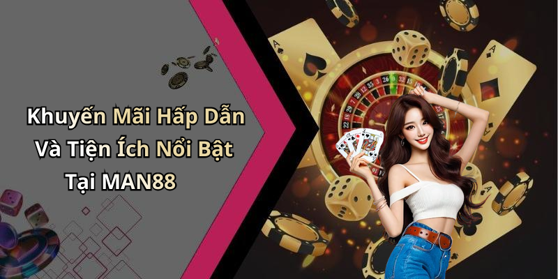 Khuyến Mãi Hấp Dẫn Và Tiện Ích Nổi Bật Tại MAN88