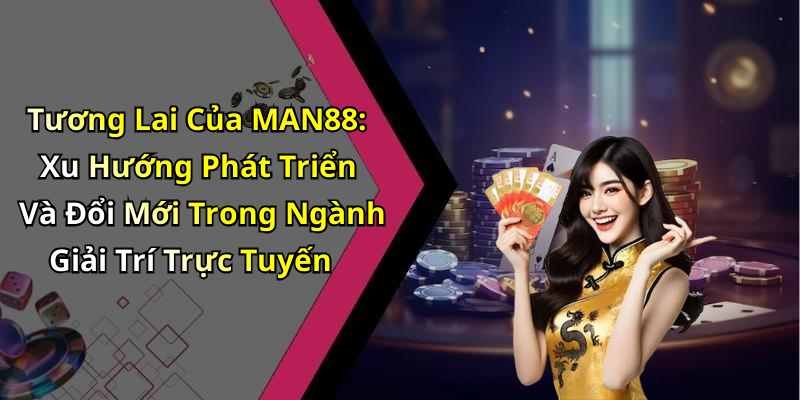 Tương Lai Của MAN88: Xu Hướng Phát Triển Và Đổi Mới Trong Ngành Giải Trí Trực Tuyến