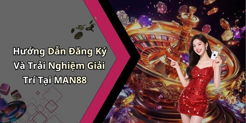Hướng Dẫn Đăng Ký Và Trải Nghiệm Giải Trí Tại MAN88