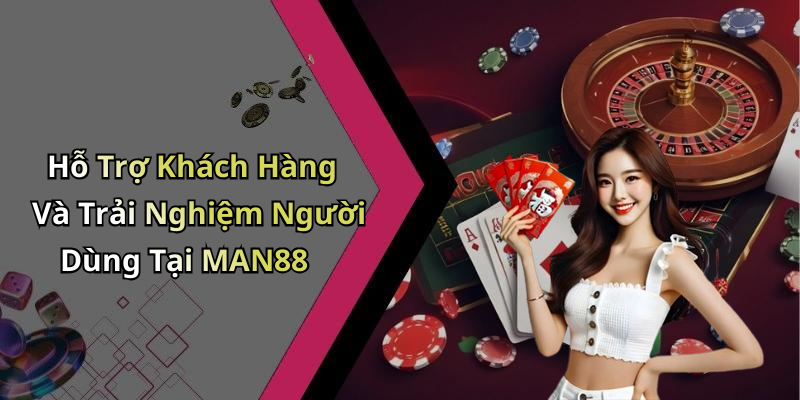Hỗ Trợ Khách Hàng Và Trải Nghiệm Người Dùng Tại MAN88