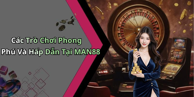 Các Trò Chơi Phong Phú Và Hấp Dẫn Tại MAN88