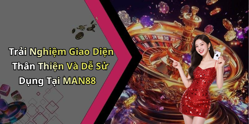 Trải Nghiệm Giao Diện Thân Thiện Và Dễ Sử Dụng Tại MAN88
