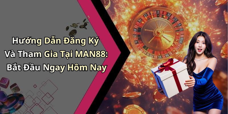 Hướng Dẫn Đăng Ký Và Tham Gia Tại MAN88: Bắt Đầu Ngay Hôm Nay
