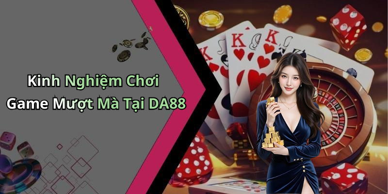 Kinh Nghiệm Chơi Game Mượt Mà Tại DA88