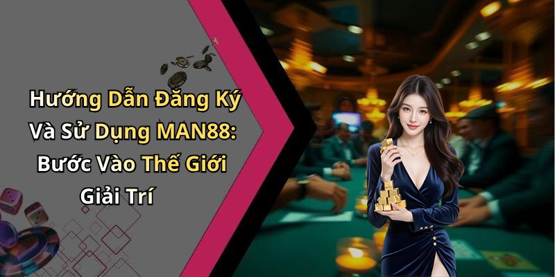 Hướng Dẫn Đăng Ký Và Sử Dụng MAN88: Bước Vào Thế Giới Giải Trí