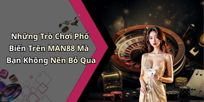 Những Trò Chơi Phổ Biến Trên MAN88 Mà Bạn Không Nên Bỏ Qua