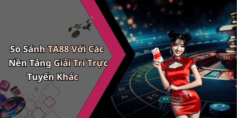 So Sánh TA88 Với Các Nền Tảng Giải Trí Trực Tuyến Khác