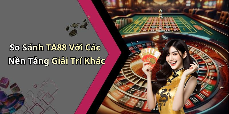 So Sánh TA88 Với Các Nền Tảng Giải Trí Khác