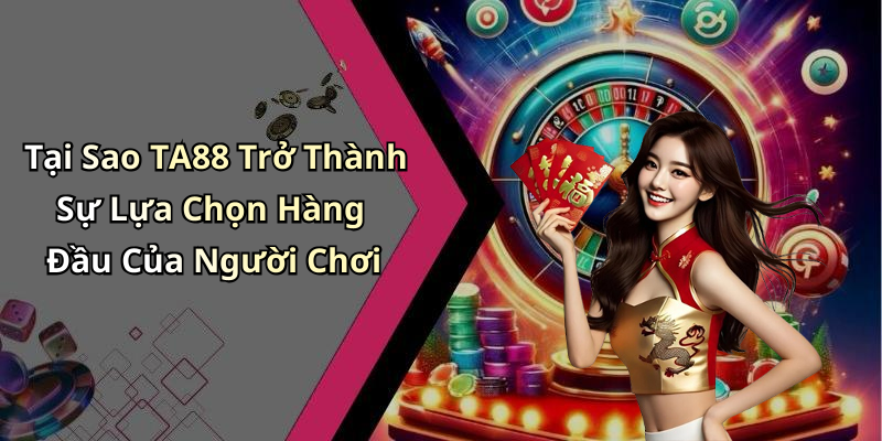 Tại Sao TA88 Trở Thành Sự Lựa Chọn Hàng Đầu Của Người Chơi