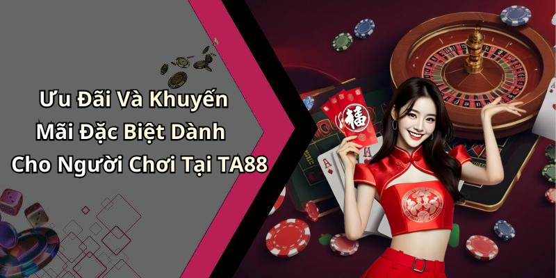 Ưu Đãi Và Khuyến Mãi Đặc Biệt Dành Cho Người Chơi Tại TA88