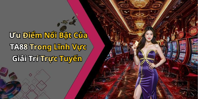Ưu Điểm Nổi Bật Của TA88 Trong Lĩnh Vực Giải Trí Trực Tuyến