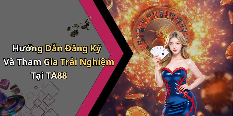 Hướng Dẫn Đăng Ký Và Tham Gia Trải Nghiệm Tại TA88