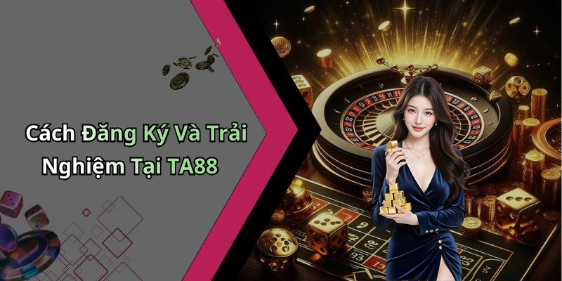 Cách Đăng Ký Và Trải Nghiệm Tại TA88