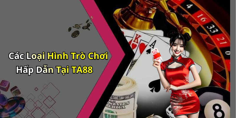 Các Loại Hình Trò Chơi Hấp Dẫn Tại TA88