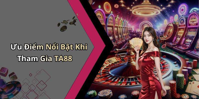 Ưu Điểm Nổi Bật Khi Tham Gia TA88