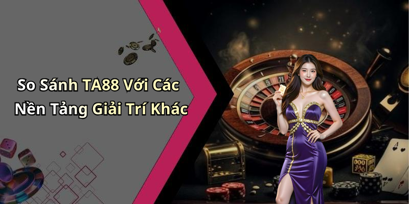So Sánh TA88 Với Các Nền Tảng Giải Trí Khác