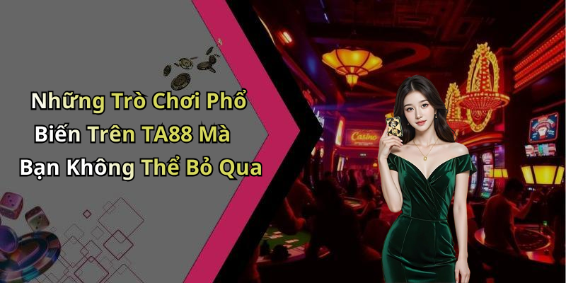Những Trò Chơi Phổ Biến Trên TA88 Mà Bạn Không Thể Bỏ Qua