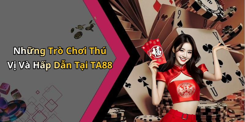 Những Trò Chơi Thú Vị Và Hấp Dẫn Tại TA88