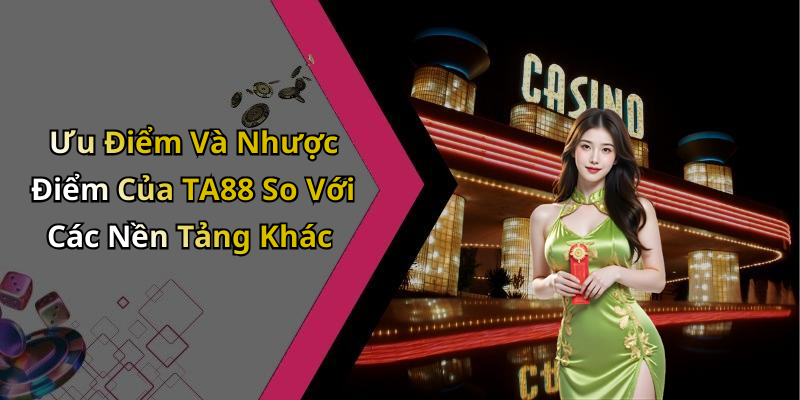 Ưu Điểm Và Nhược Điểm Của TA88 So Với Các Nền Tảng Khác