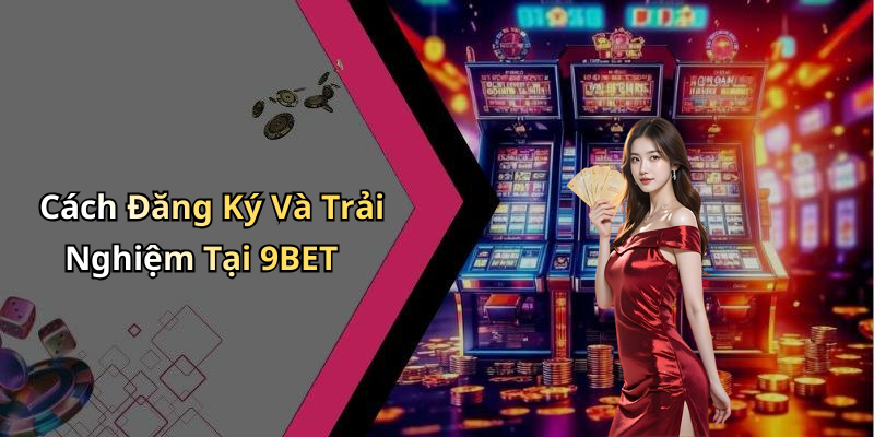 Cách Đăng Ký Và Trải Nghiệm Tại 9BET