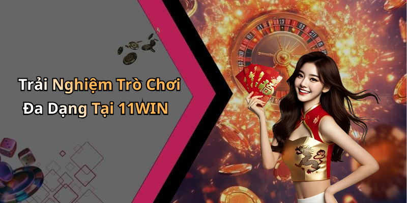 Trải Nghiệm Trò Chơi Đa Dạng Tại 11WIN