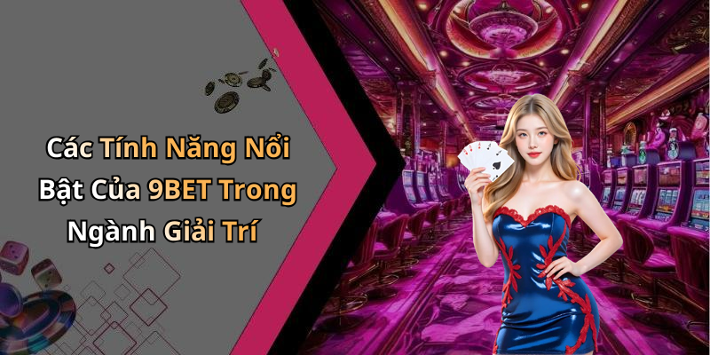 Các Tính Năng Nổi Bật Của 9BET Trong Ngành Giải Trí