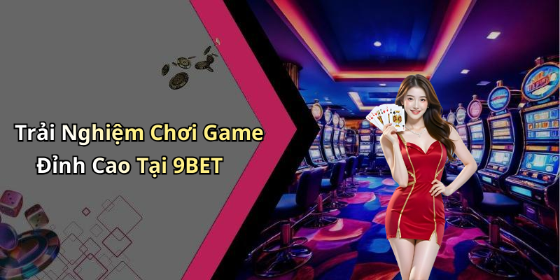 Trải Nghiệm Chơi Game Đỉnh Cao Tại 9BET