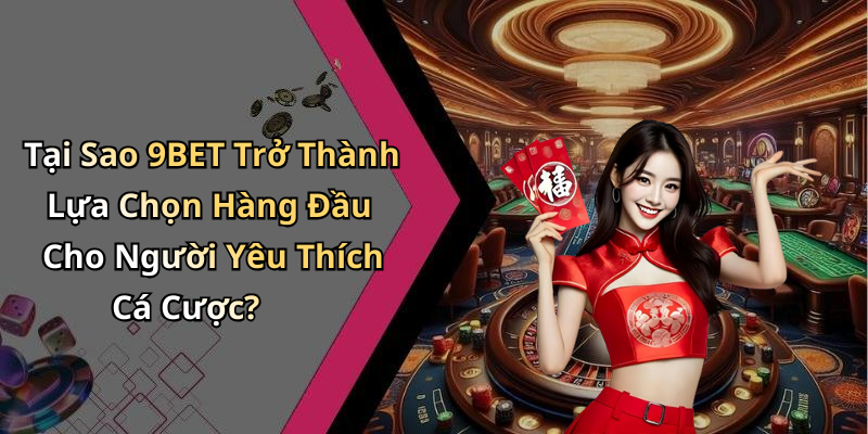 Tại Sao 9BET Trở Thành Lựa Chọn Hàng Đầu Cho Người Yêu Thích Cá Cược?