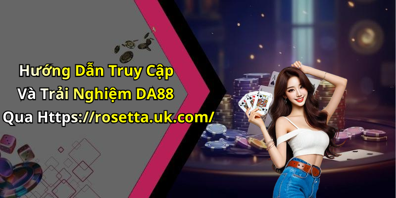 Hướng Dẫn Truy Cập Và Trải Nghiệm DA88 Qua Https://rosetta.uk.com/