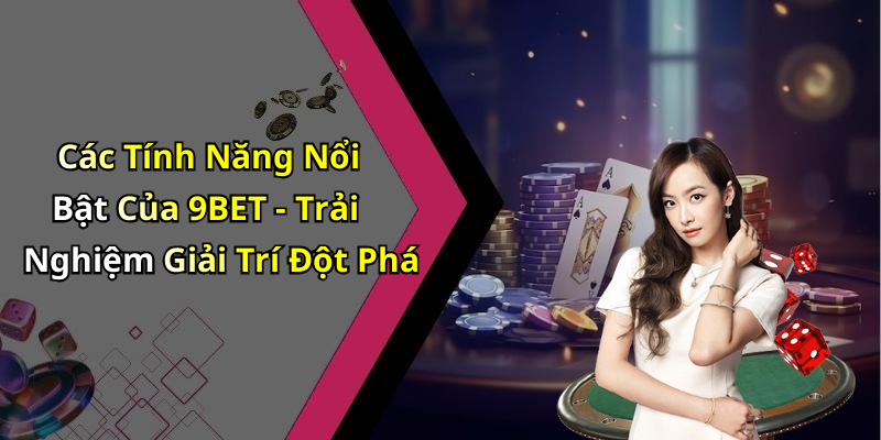 Các Tính Năng Nổi Bật Của 9BET - Trải Nghiệm Giải Trí Đột Phá