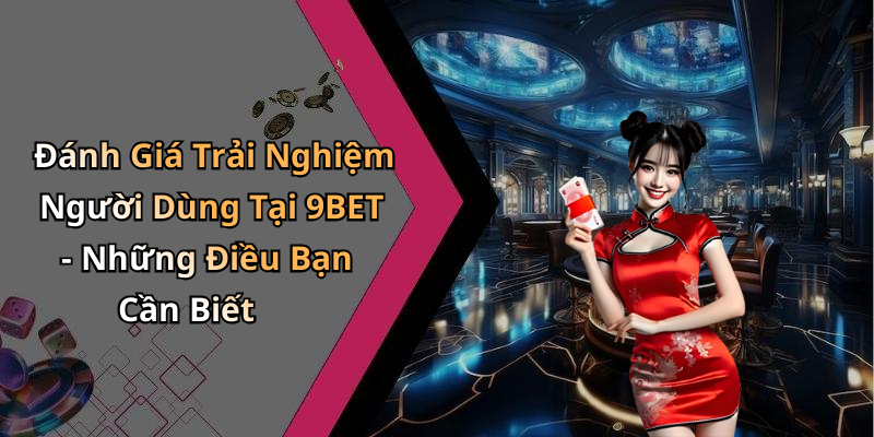 Đánh Giá Trải Nghiệm Người Dùng Tại 9BET - Những Điều Bạn Cần Biết