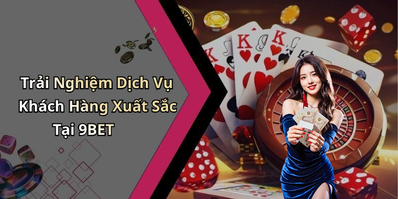 Trải Nghiệm Dịch Vụ Khách Hàng Xuất Sắc Tại 9BET