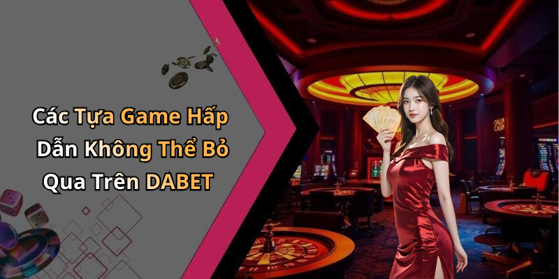 Các Tựa Game Hấp Dẫn Không Thể Bỏ Qua Trên DABET