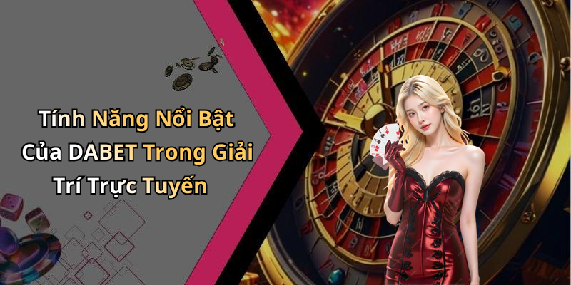 Tính Năng Nổi Bật Của DABET Trong Giải Trí Trực Tuyến