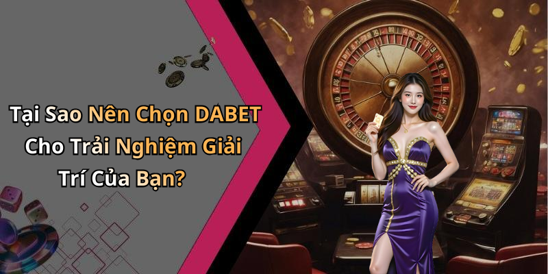 Tại Sao Nên Chọn DABET Cho Trải Nghiệm Giải Trí Của Bạn?