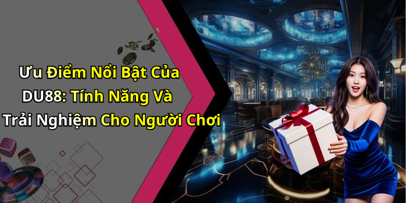 Ưu Điểm Nổi Bật Của DU88: Tính Năng Và Trải Nghiệm Cho Người Chơi